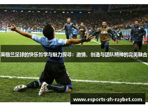 英格兰足球的快乐哲学与魅力探寻：激情、创造与团队精神的完美融合