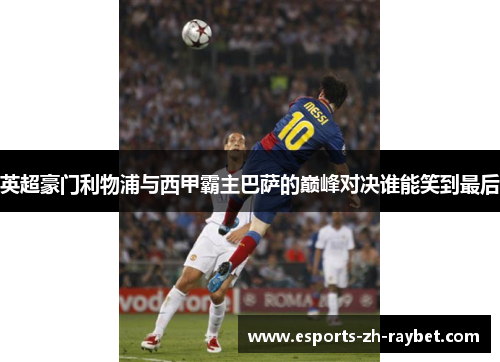 英超豪门利物浦与西甲霸主巴萨的巅峰对决谁能笑到最后 英超豪门利物浦与西甲霸主巴萨的巅峰对决谁能笑到最后