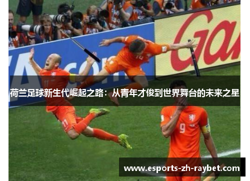 荷兰足球新生代崛起之路:从青年才俊到世界舞台的未来之星 荷兰足球新生代崛起之路:从青年才俊到世界舞台的未来之星