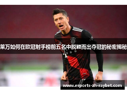 莱万如何在欧冠射手榜前五名中脱颖而出夺冠的秘密揭秘