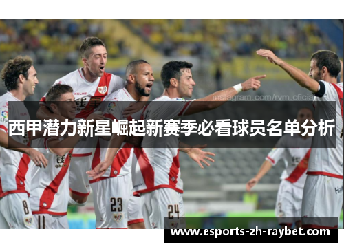 西甲潜力新星崛起新赛季必看球员名单分析 西甲潜力新星崛起新赛季必看球员名单分析