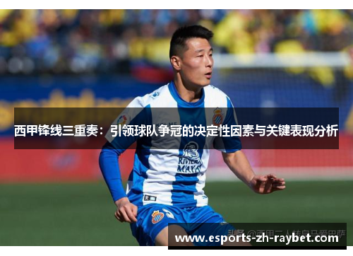 西甲锋线三重奏：引领球队争冠的决定性因素与关键表现分析
