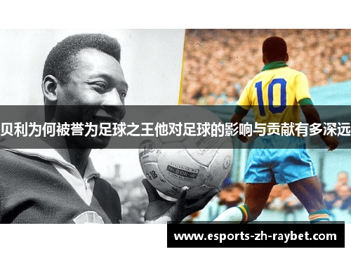 贝利为何被誉为足球之王他对足球的影响与贡献有多深远 贝利为何被誉为足球之王他对足球的影响与贡献有多深远