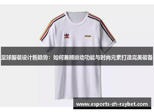 足球服装设计新趋势:如何兼顾运动功能与时尚元素打造完美装备 足球服装设计新趋势:如何兼顾运动功能与时尚元素打造完美装备