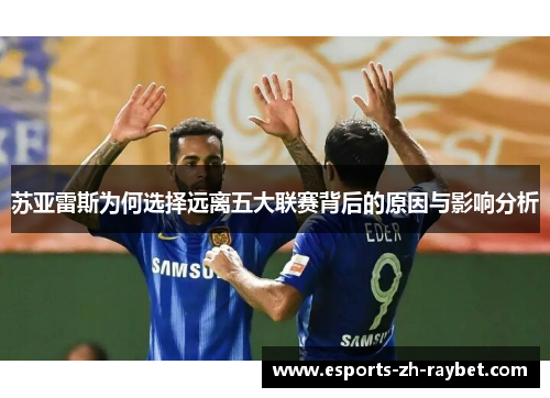 苏亚雷斯为何选择远离五大联赛背后的原因与影响分析 苏亚雷斯为何选择远离五大联赛背后的原因与影响分析