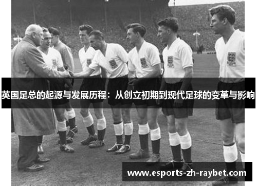 英国足总的起源与发展历程:从创立初期到现代足球的变革与影响 英国足总的起源与发展历程:从创立初期到现代足球的变革与影响