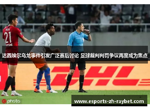 达西埃尔乌龙事件引发广泛赛后讨论 足球裁判判罚争议再度成为焦点 达西埃尔乌龙事件引发广泛赛后讨论 足球裁判判罚争议再度成为焦点