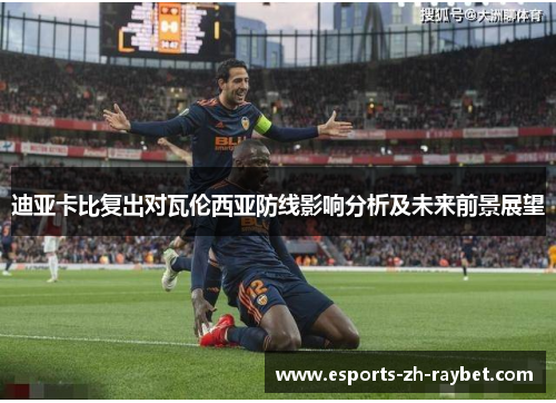 迪亚卡比复出对瓦伦西亚防线影响分析及未来前景展望 迪亚卡比复出对瓦伦西亚防线影响分析及未来前景展望