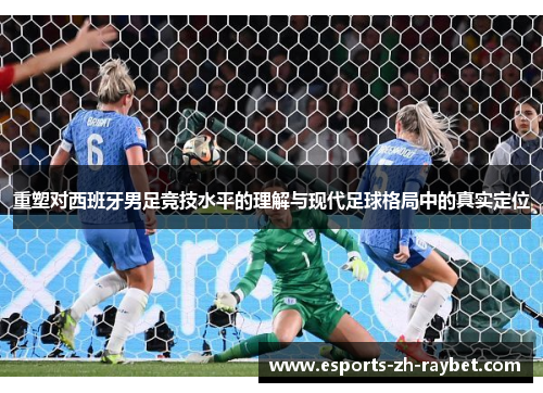 重塑对西班牙男足竞技水平的理解与现代足球格局中的真实定位