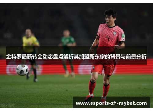 金特罗最新转会动态盘点解析其加盟新东家的背景与前景分析 金特罗最新转会动态盘点解析其加盟新东家的背景与前景分析
