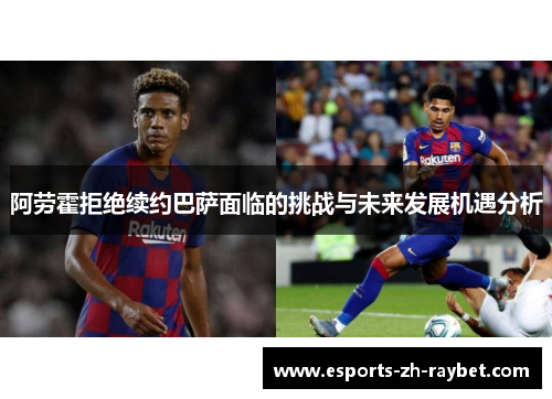阿劳霍拒绝续约巴萨面临的挑战与未来发展机遇分析 阿劳霍拒绝续约巴萨面临的挑战与未来发展机遇分析