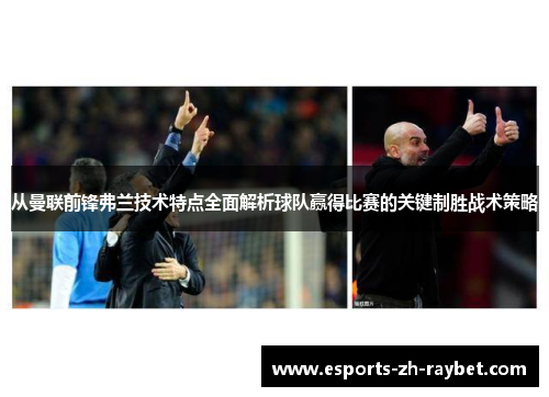 从曼联前锋弗兰技术特点全面解析球队赢得比赛的关键制胜战术策略 从曼联前锋弗兰技术特点全面解析球队赢得比赛的关键制胜战术策略