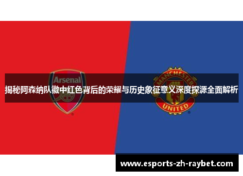 揭秘阿森纳队徽中红色背后的荣耀与历史象征意义深度探源全面解析 揭秘阿森纳队徽中红色背后的荣耀与历史象征意义深度探源全面解析