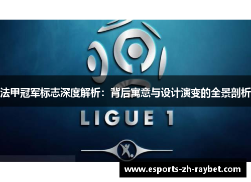 法甲冠军标志深度解析:背后寓意与设计演变的全景剖析 法甲冠军标志深度解析:背后寓意与设计演变的全景剖析