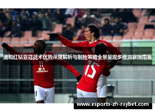 浦和红钻亚冠战术优势深度解析与制胜策略全景呈现多维洞察指南篇 浦和红钻亚冠战术优势深度解析与制胜策略全景呈现多维洞察指南篇