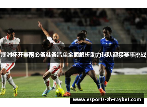 澳洲杯开赛前必备准备清单全面解析助力球队迎接赛事挑战