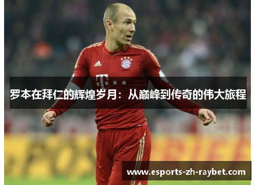 罗本在拜仁的辉煌岁月:从巅峰到传奇的伟大旅程 罗本在拜仁的辉煌岁月:从巅峰到传奇的伟大旅程