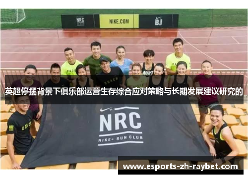 英超停摆背景下俱乐部运营生存综合应对策略与长期发展建议研究的 英超停摆背景下俱乐部运营生存综合应对策略与长期发展建议研究的