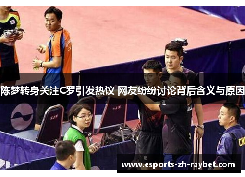 陈梦转身关注C罗引发热议 网友纷纷讨论背后含义与原因