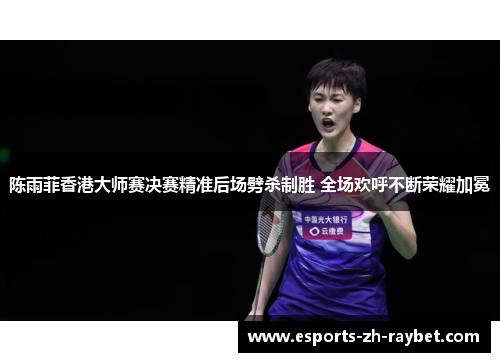 陈雨菲香港大师赛决赛精准后场劈杀制胜 全场欢呼不断荣耀加冕