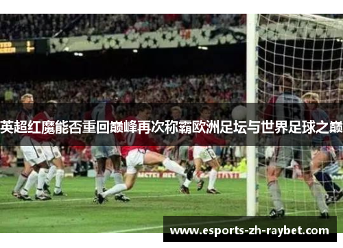 英超红魔能否重回巅峰再次称霸欧洲足坛与世界足球之巅