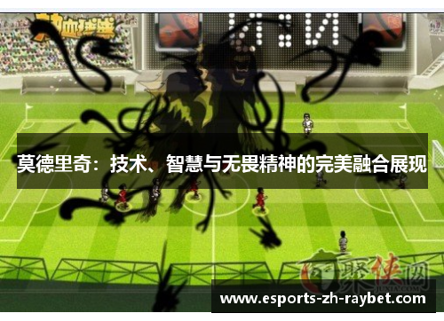 莫德里奇：技术、智慧与无畏精神的完美融合展现