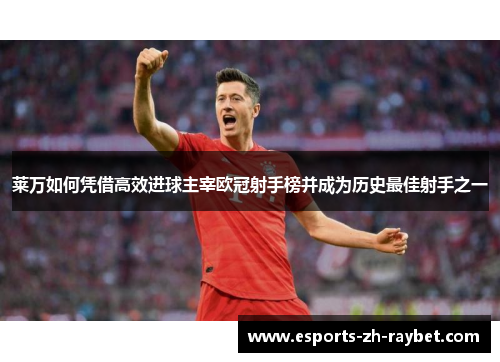 莱万如何凭借高效进球主宰欧冠射手榜并成为历史最佳射手之一