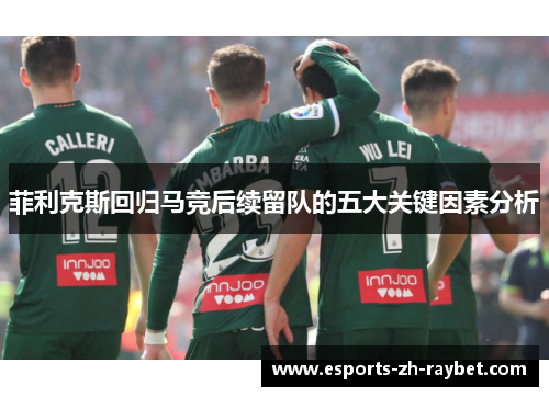 菲利克斯回归马竞后续留队的五大关键因素分析