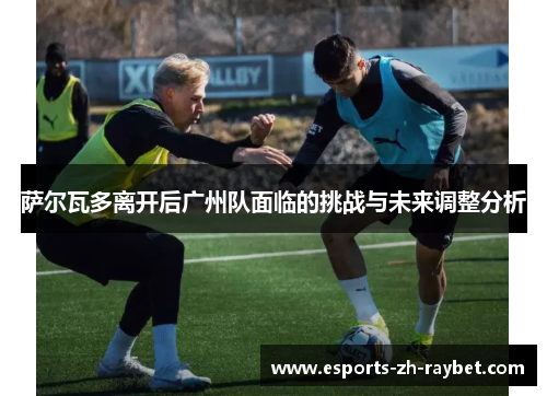 萨尔瓦多离开后广州队面临的挑战与未来调整分析