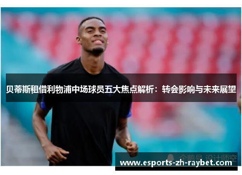 贝蒂斯租借利物浦中场球员五大焦点解析：转会影响与未来展望