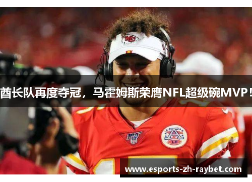 酋长队再度夺冠，马霍姆斯荣膺NFL超级碗MVP！