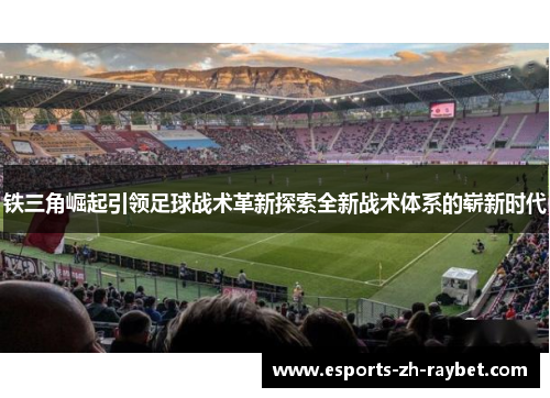 铁三角崛起引领足球战术革新探索全新战术体系的崭新时代