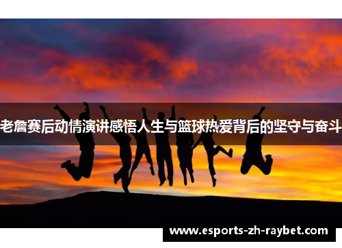 老詹赛后动情演讲感悟人生与篮球热爱背后的坚守与奋斗