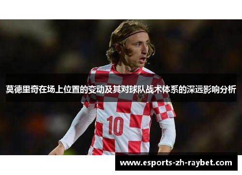 莫德里奇在场上位置的变动及其对球队战术体系的深远影响分析