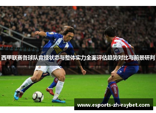 西甲联赛各球队竞技状态与整体实力全面评估趋势对比与前景研判