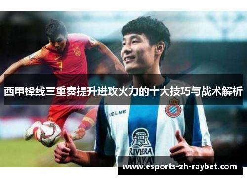 西甲锋线三重奏提升进攻火力的十大技巧与战术解析