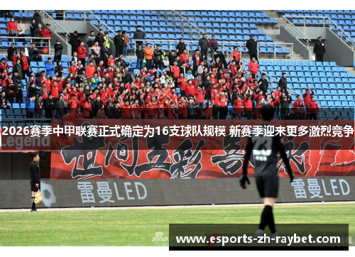 2026赛季中甲联赛正式确定为16支球队规模 新赛季迎来更多激烈竞争