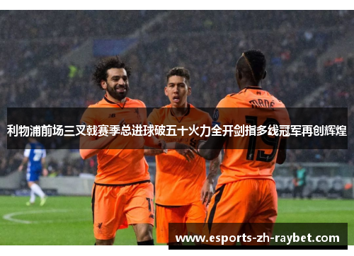 利物浦前场三叉戟赛季总进球破五十火力全开剑指多线冠军再创辉煌