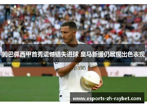 姆巴佩西甲首秀遗憾错失进球 皇马新援仍展现出色表现