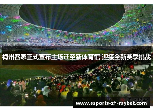 梅州客家正式宣布主场迁至新体育馆 迎接全新赛季挑战