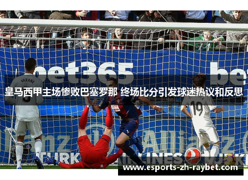 皇马西甲主场惨败巴塞罗那 终场比分引发球迷热议和反思