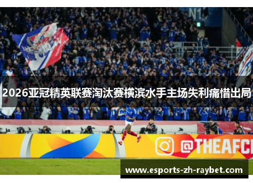 2026亚冠精英联赛淘汰赛横滨水手主场失利痛惜出局